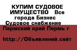 КУПИМ СУДОВОЕ ИМУЩЕСТВО - Все города Бизнес » Судовое снабжение   . Пермский край,Пермь г.